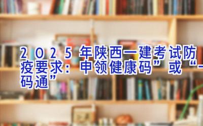 2025年陕西一建考试防疫要求：申领健康码”或“一码通”