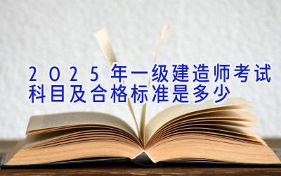 2025年一级建造师考试科目及合格标准是多少