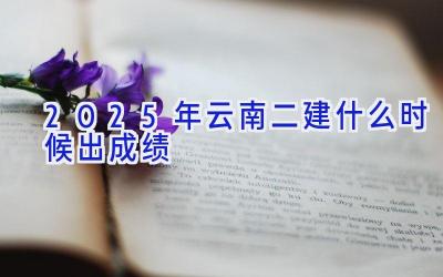 2025年云南二建什么时候出成绩