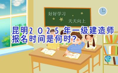 昆明2025年一级建造师报名时间是何时？