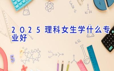 2025理科女生学什么专业好