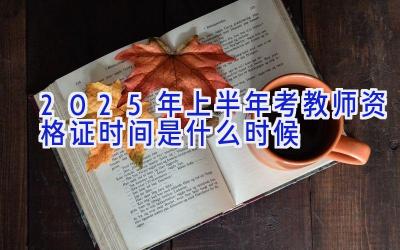 2025年上半年考教师资格证时间是什么时候