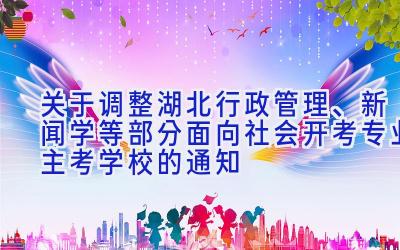 关于调整湖北行政管理、新闻学等部分面向社会开考专业主考学校的通知