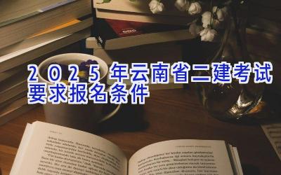 2025年云南省二建考试要求报名条件