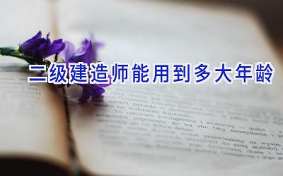 二级建造师能用到多大年龄