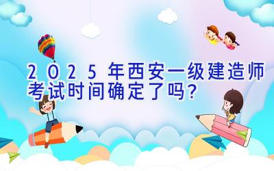 2025年西安一级建造师考试时间确定了吗？