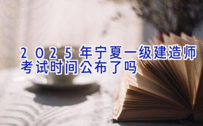 2025年宁夏一级建造师考试时间公布了吗