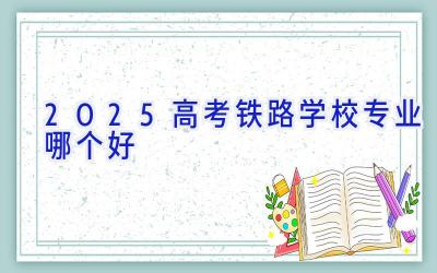 2025高考铁路学校专业哪个好