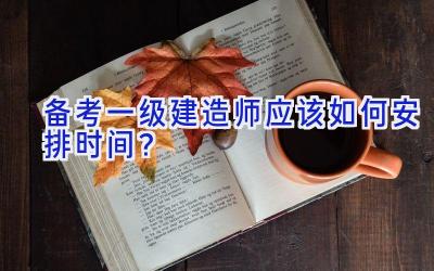 备考一级建造师应该如何安排时间？