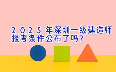 2025年深圳一级建造师报考条件公布了吗？