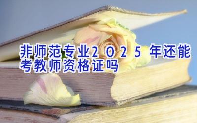 非师范专业2025年还能考教师资格证吗