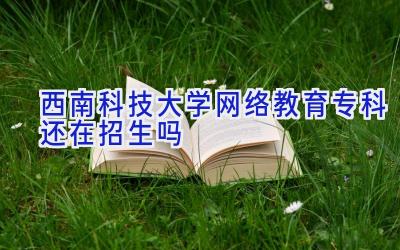 西南科技大学网络教育专科还在招生吗