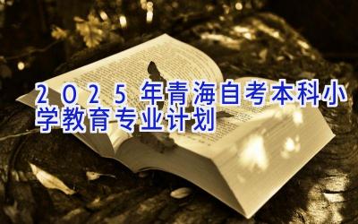 2025年青海自考本科小学教育专业计划