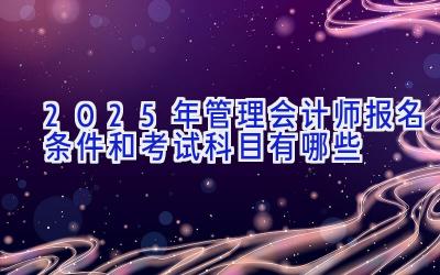 2025年管理会计师报名条件和考试科目有哪些