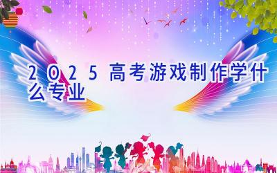 2025高考游戏制作学什么专业