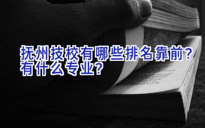 抚州技校有哪些排名靠前？有什么专业？