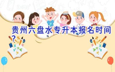 贵州六盘水专升本报名时间？