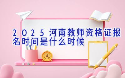 2025河南教师资格证报名时间是什么时候