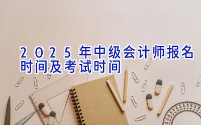 2025年中级会计师报名时间及考试时间