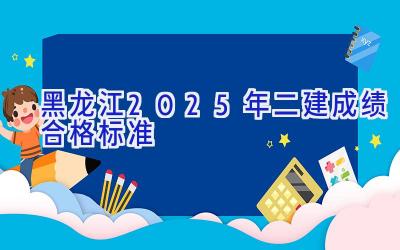 黑龙江2025年二建成绩合格标准