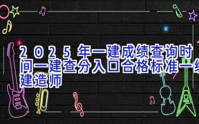 2025年一建成绩查询时间-一建查分入口-合格标准-一级建造师