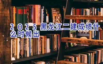 2025黑龙江二建成绩什么时候出