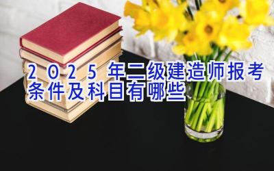 2025年二级建造师报考条件及科目有哪些