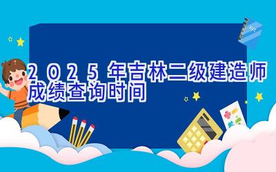 2025年吉林二级建造师成绩查询时间