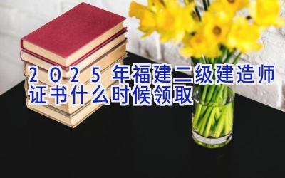 2025年福建二级建造师证书什么时候领取