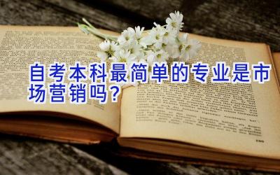 自考本科最简单的专业是市场营销吗？