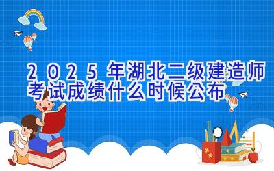 2025年湖北二级建造师考试成绩什么时候公布