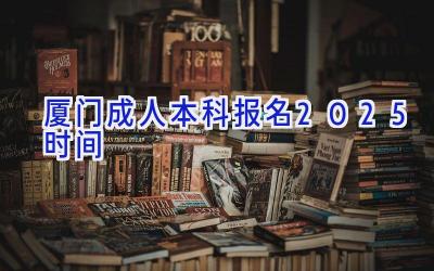 厦门成人本科报名2025时间