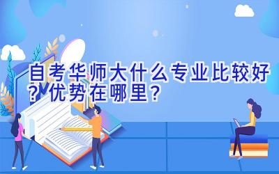 自考华师大什么专业比较好？优势在哪里？