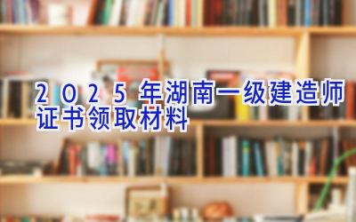 2025年湖南一级建造师证书领取材料