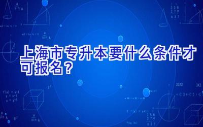 上海市专升本要什么条件才可报名？