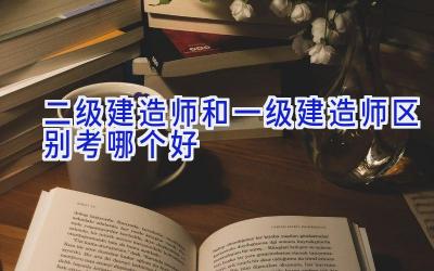 二级建造师和一级建造师区别考哪个好