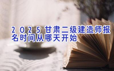 2025甘肃二级建造师报名时间从哪天开始