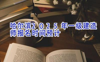 哈尔滨2025年一级建造师报名时间预计