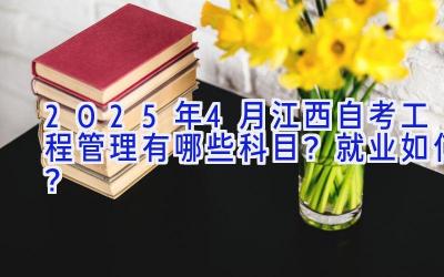 2025年4月江西自考工程管理有哪些科目？就业如何？