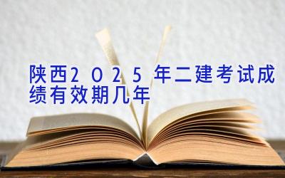 陕西2025年二建考试成绩有效期几年