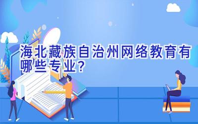 海北藏族自治州网络教育有哪些专业？