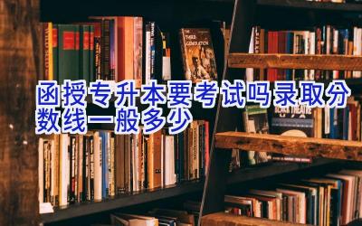 函授专升本要考试吗 录取分数线一般多少