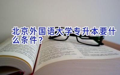 北京外国语大学专升本要什么条件？