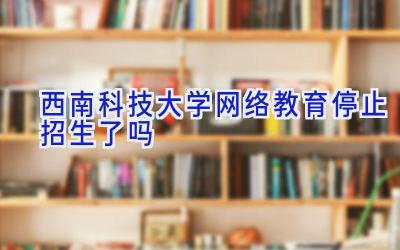 西南科技大学网络教育停止招生了吗