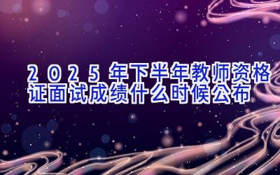 2025年下半年教师资格证面试成绩什么时候公布