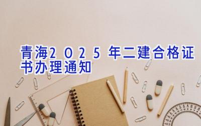 青海2025年二建合格证书办理通知