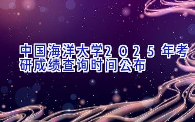 中国海洋大学2025年考研成绩查询时间公布