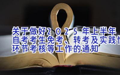 关于做好2025年上半年自考考生免考、转考及实践性环节考核等工作的通知