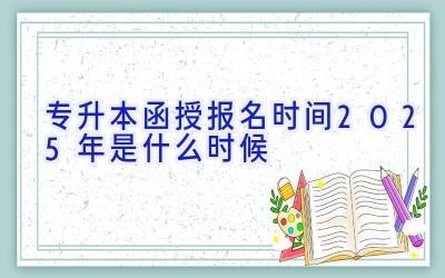 专升本函授报名时间2025年是什么时候