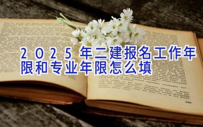 2025年二建报名工作年限和专业年限怎么填